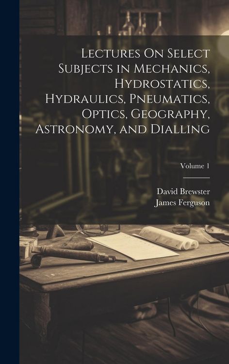 Produktbild: Lectures On Select Subjects in Mechanics, Hydrostatics, Hydraulics, Pneumatics, Optics, Geography, Astronomy, and Dialling; Volume 1