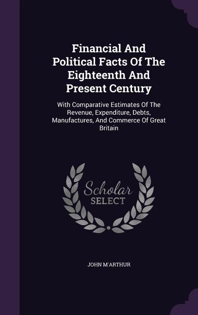 Produktbild: Financial And Political Facts Of The Eighteenth And Present Century: With Comparative Estimates Of The Revenue, Expenditure, Debts, Manufactures, And