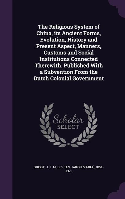 Produktbild: The Religious System of China, its Ancient Forms, Evolution, History and Present Aspect, Manners, Customs and Social Institutions Connected Therewith.