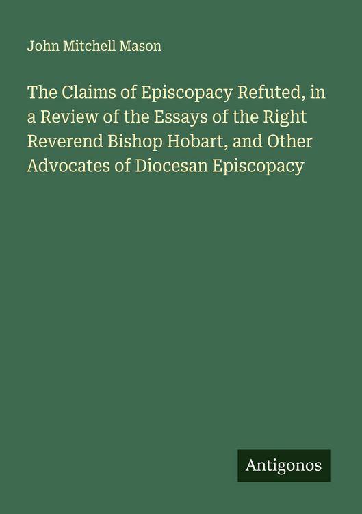 Produktbild: The Claims of Episcopacy Refuted, in a Review of the Essays of the Right Reverend Bishop Hobart, and Other Advocates of Diocesan Episcopacy