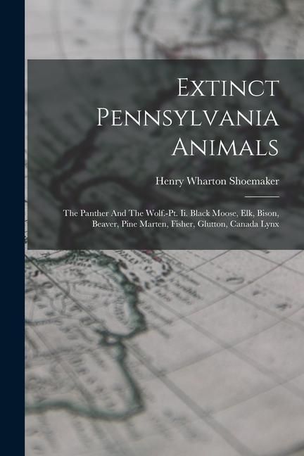 Produktbild: Extinct Pennsylvania Animals: The Panther And The Wolf.-pt. Ii. Black Moose, Elk, Bison, Beaver, Pine Marten, Fisher, Glutton, Canada Lynx