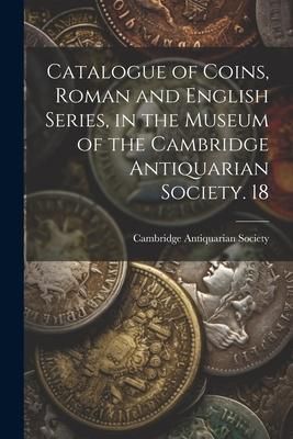 Produktbild: Catalogue of Coins, Roman and English Series, in the Museum of the Cambridge Antiquarian Society. 18
