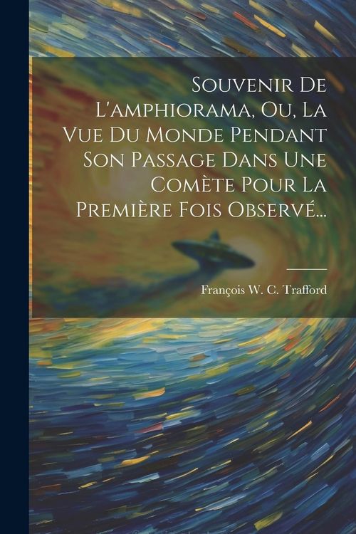 Produktbild: Souvenir De L'amphiorama, Ou, La Vue Du Monde Pendant Son Passage Dans Une Com&egrave;te Pour La Premi&egrave;re Fois Observ&eacute;...