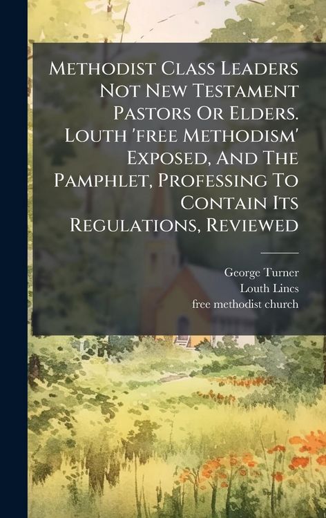 Produktbild: Methodist Class Leaders Not New Testament Pastors Or Elders. Louth 'free Methodism' Exposed, And The Pamphlet, Professing To Contain Its Regulations, Reviewed