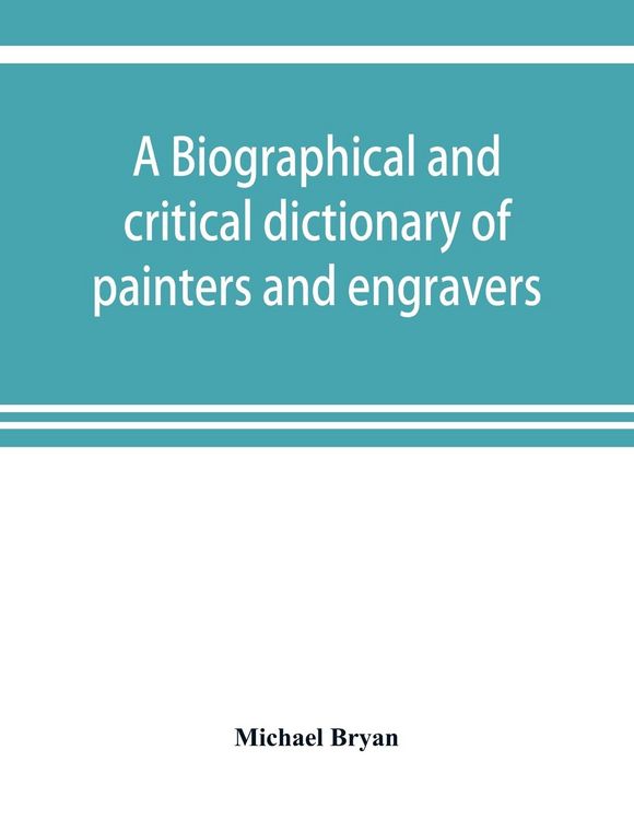 Produktbild: A biographical and critical dictionary of painters and engravers, from the revival of the art under Cimabue and the alleged discovery of engraving by finiguerra to the present time