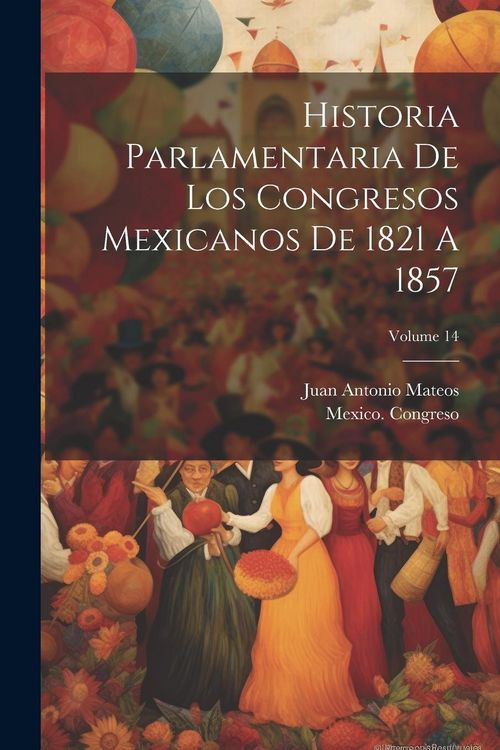 Produktbild: Historia Parlamentaria De Los Congresos Mexicanos De 1821 A 1857; Volume 14
