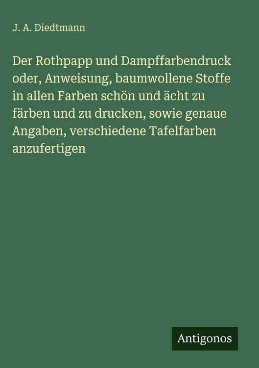 Produktbild: Der Rothpapp und Dampffarbendruck oder, Anweisung, baumwollene Stoffe in allen Farben sch&ouml;n und &auml;cht zu f&auml;rben und zu drucken, sowie genaue Angaben, v