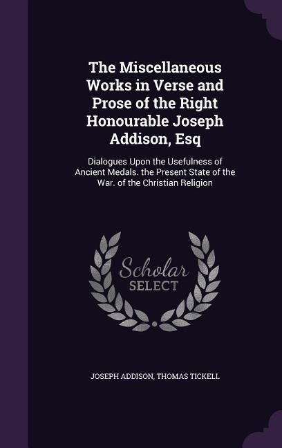 Produktbild: The Miscellaneous Works in Verse and Prose of the Right Honourable Joseph Addison, Esq: Dialogues Upon the Usefulness of Ancient Medals. the Present S