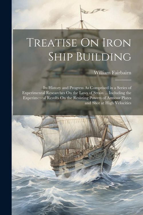Produktbild: Treatise On Iron Ship Building: Its History and Progress As Comprised in a Series of Experimental Researches On the Laws of Strain ... Including the E