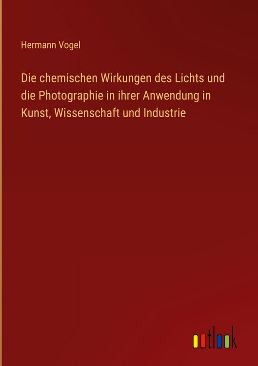 Produktbild: Die chemischen Wirkungen des Lichts und die Photographie in ihrer Anwendung in Kunst, Wissenschaft und Industrie