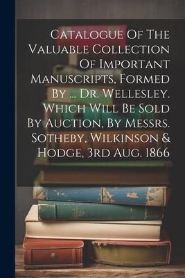 Produktbild: Catalogue Of The Valuable Collection Of Important Manuscripts, Formed By ... Dr. Wellesley. Which Will Be Sold By Auction, By Messrs. Sotheby, Wilkins