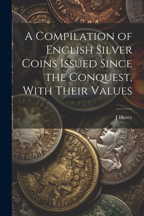 Produktbild: A Compilation of English Silver Coins Issued Since the Conquest, With Their Values