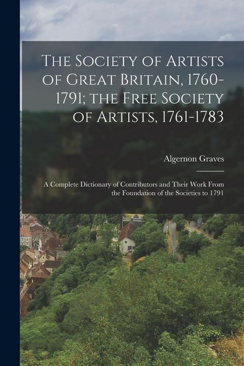 Produktbild: The Society of Artists of Great Britain, 1760-1791; the Free Society of Artists, 1761-1783: A Complete Dictionary of Contributors and Their Work From