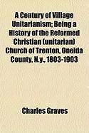 Produktbild: A Century of Village Unitarianism; Being a History of the Reformed Christian (Unitarian) Church of Trenton, Oneida County, N.Y., 1803-1903