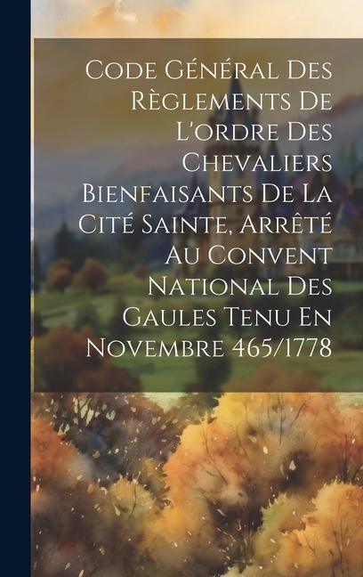 Produktbild: Code G&eacute;n&eacute;ral Des R&egrave;glements De L'ordre Des Chevaliers Bienfaisants De La Cit&eacute; Sainte, Arr&ecirc;t&eacute; Au Convent National Des Gaules Tenu En Novembre 465/1778