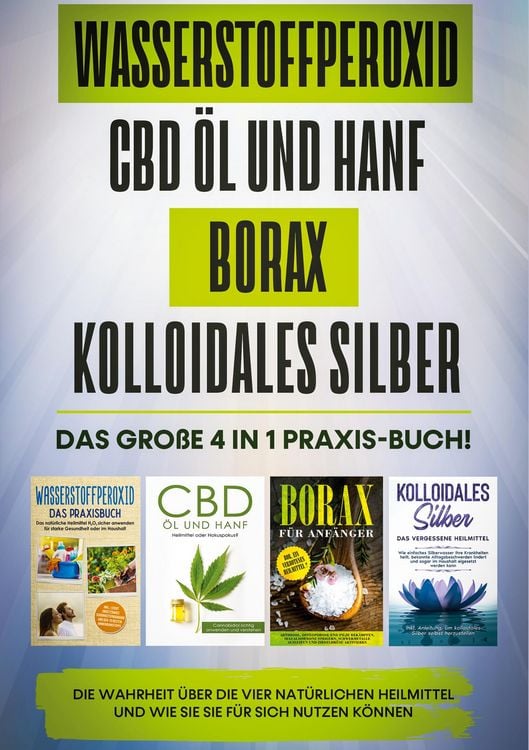Produktbild: Wasserstoffperoxid | CBD &Ouml;l und Hanf | Borax | Kolloidales Silber: Das gro&szlig;e 4 in 1 Praxis-Buch! Die Wahrheit &uuml;ber die 4 nat&uuml;rlichen Heilmittel und wi