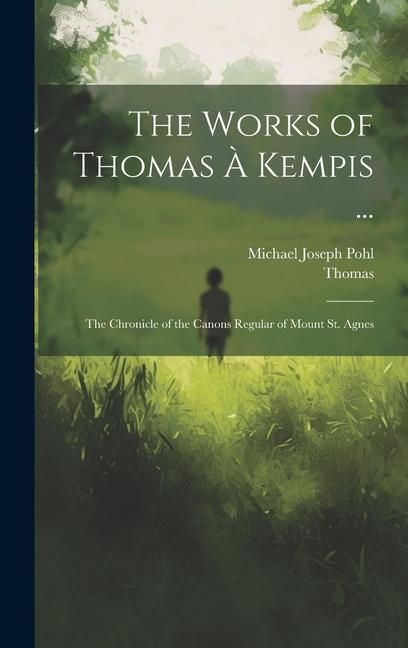 Produktbild: The Works of Thomas &Agrave; Kempis ...: The Chronicle of the Canons Regular of Mount St. Agnes