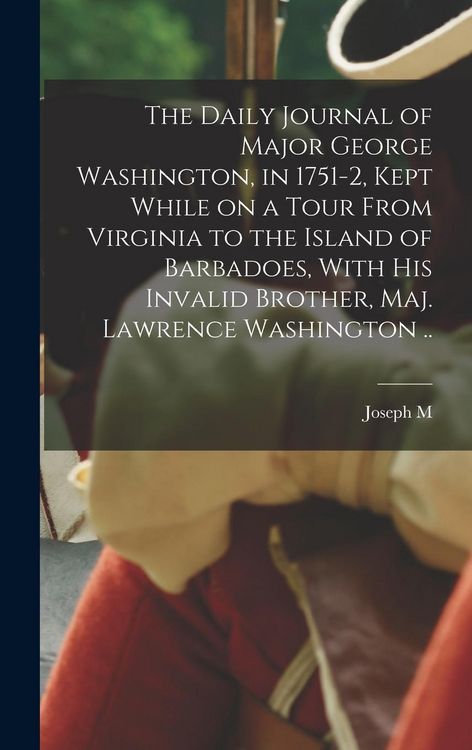 Produktbild: The Daily Journal of Major George Washington, in 1751-2, Kept While on a Tour From Virginia to the Island of Barbadoes, With his Invalid Brother, Maj.