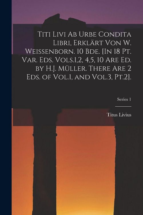 Produktbild: Titi Livi Ab Urbe Condita Libri, Erkl&auml;rt Von W. Weissenborn. 10 Bde. [In 18 Pt. Var. Eds. Vols.1,2, 4,5, 10 Are Ed. by H.J. M&uuml;ller. There Are 2 Eds. of Vol.1, and Vol.3, Pt.2].; Series 1