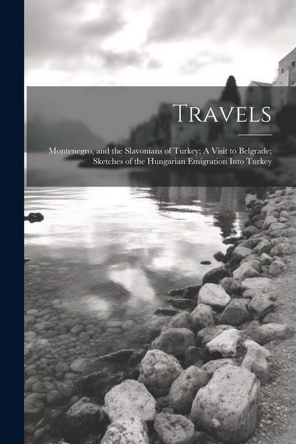 Produktbild: Travels: Montenegro, and the Slavonians of Turkey; A Visit to Belgrade; Sketches of the Hungarian Emigration Into Turkey
