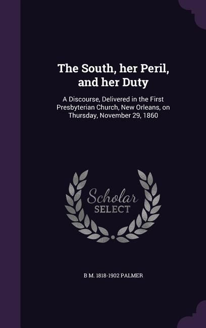 Produktbild: The South, her Peril, and her Duty: A Discourse, Delivered in the First Presbyterian Church, New Orleans, on Thursday, November 29, 1860
