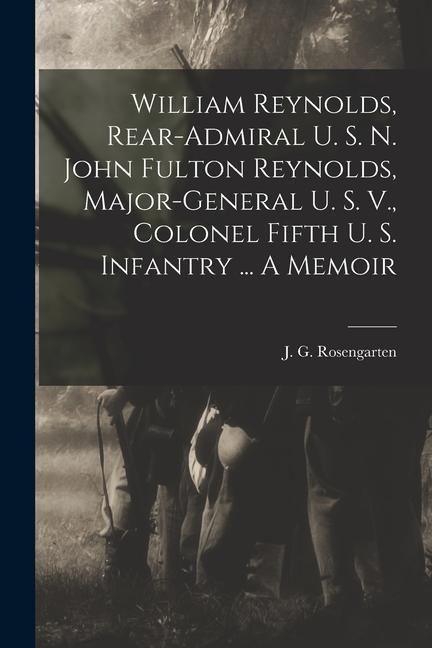 Produktbild: William Reynolds, Rear-admiral U. S. N. John Fulton Reynolds, Major-general U. S. V., Colonel Fifth U. S. Infantry ... A Memoir