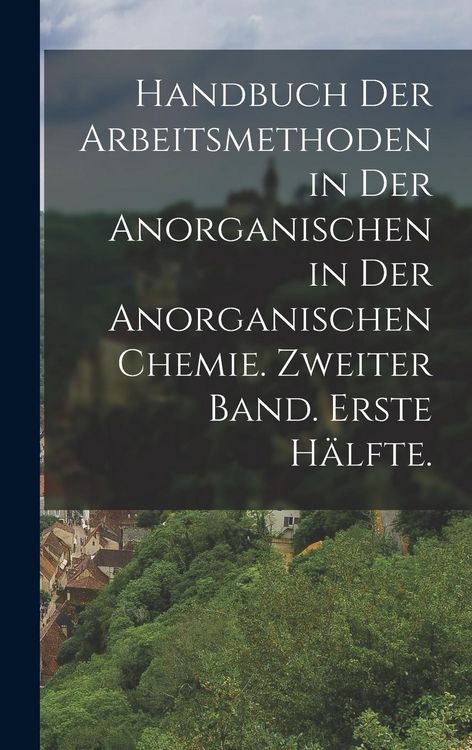 Produktbild: Handbuch der Arbeitsmethoden in der Anorganischen in der anorganischen Chemie. Zweiter Band. Erste H&auml;lfte.