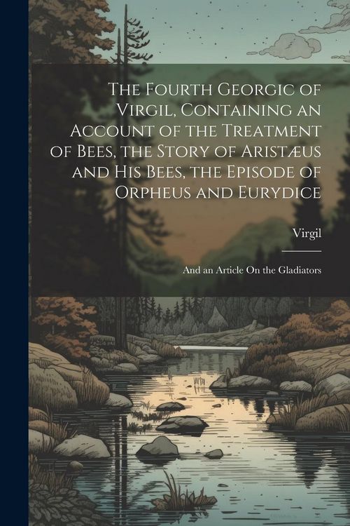 Produktbild: The Fourth Georgic of Virgil, Containing an Account of the Treatment of Bees, the Story of Arist&aelig;us and His Bees, the Episode of Orpheus and Eurydice;