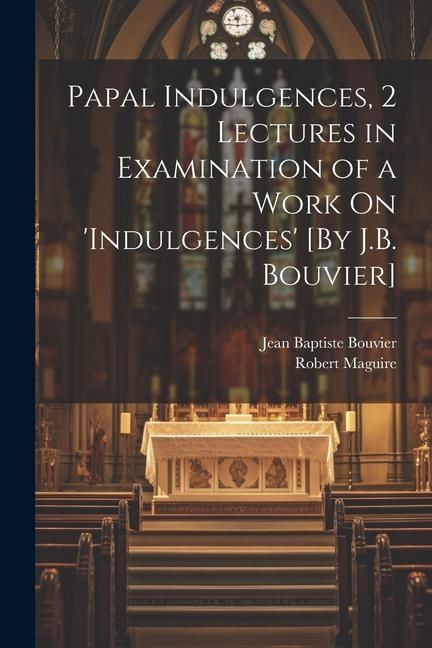 Produktbild: Papal Indulgences, 2 Lectures in Examination of a Work On 'indulgences' [By J.B. Bouvier]