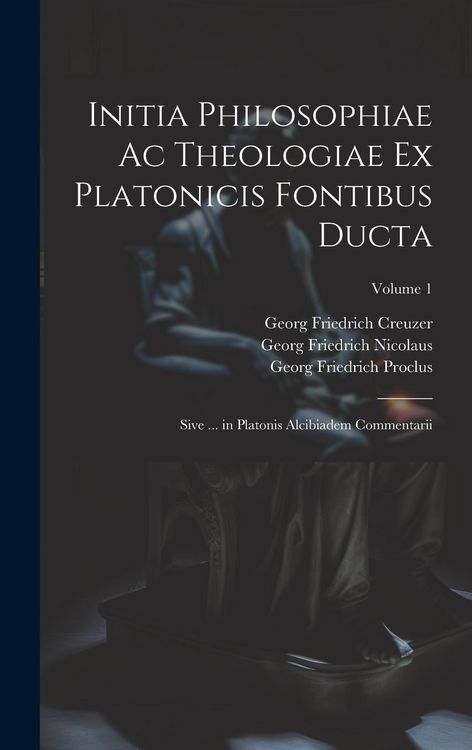 Produktbild: Initia Philosophiae Ac Theologiae Ex Platonicis Fontibus Ducta: Sive ... in Platonis Alcibiadem Commentarii; Volume 1