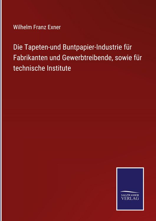 Produktbild: Die Tapeten-und Buntpapier-Industrie f&uuml;r Fabrikanten und Gewerbtreibende, sowie f&uuml;r technische Institute