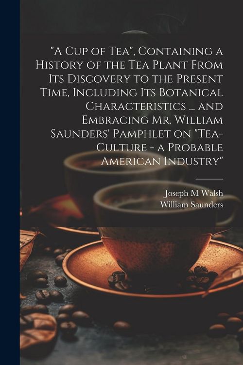Produktbild: "A cup of tea", Containing a History of the tea Plant From its Discovery to the Present Time, Including its Botanical Characteristics ... and Embracin