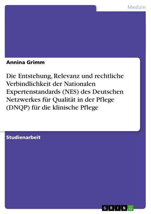Produktbild: Die Entstehung, Relevanz und rechtliche Verbindlichkeit der Nationalen Expertenstandards (NES) des Deutschen Netzwerkes f&uuml;r Qualit&auml;t in der Pflege (DNQP) f&uuml;r die klinische Pflege
