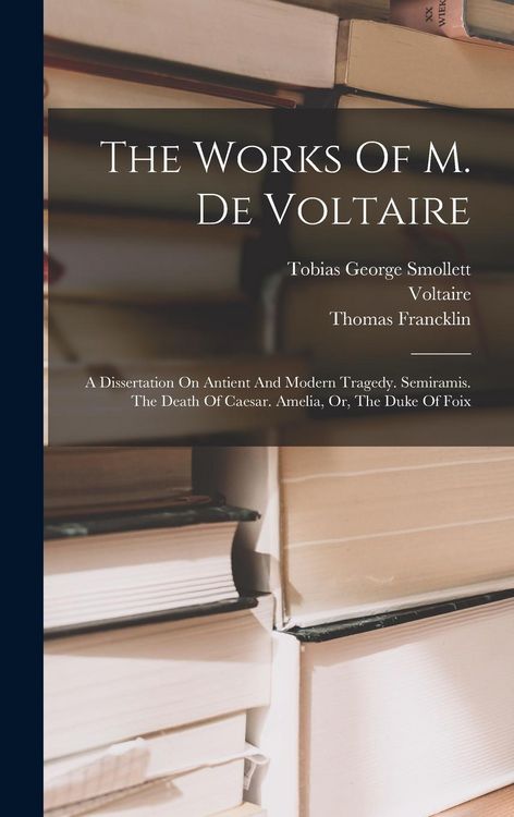 Produktbild: The Works Of M. De Voltaire: A Dissertation On Antient And Modern Tragedy. Semiramis. The Death Of Caesar. Amelia, Or, The Duke Of Foix