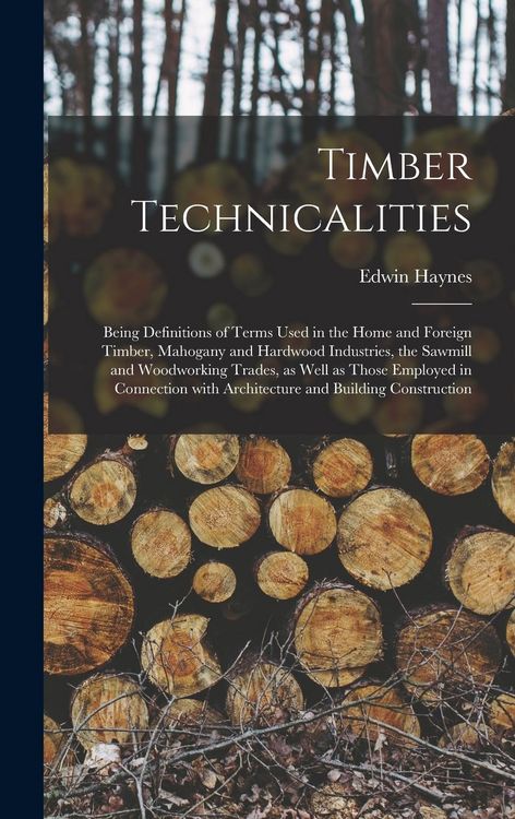Produktbild: Timber Technicalities: Being Definitions of Terms Used in the Home and Foreign Timber, Mahogany and Hardwood Industries, the Sawmill and Wood