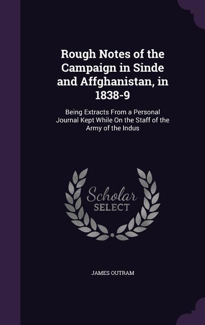 Produktbild: Rough Notes of the Campaign in Sinde and Affghanistan, in 1838-9: Being Extracts From a Personal Journal Kept While On the Staff of the Army of the In