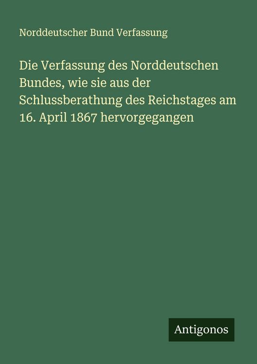 Produktbild: Die Verfassung des Norddeutschen Bundes, wie sie aus der Schlussberathung des Reichstages am 16. April 1867 hervorgegangen