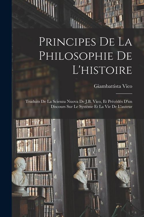 Produktbild: Principes De La Philosophie De L'histoire: Traduits De La Scienza Nuova De J.B. Vico, Et Pr&eacute;c&eacute;d&eacute;s D'un Discours Sur Le Syst&egrave;me Et La Vie De L'auteur
