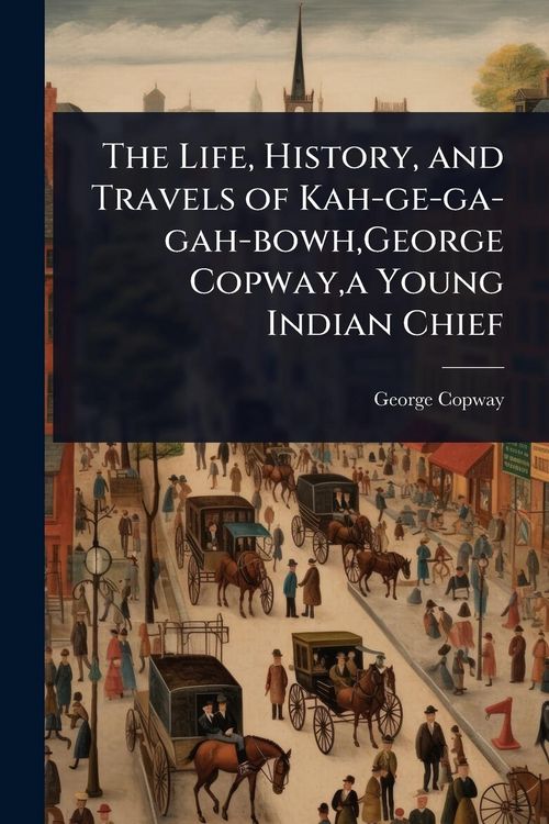 Produktbild: The Life, History, and Travels of Kah-ge-ga-gah-bowh, George Copway, a Young Indian Chief