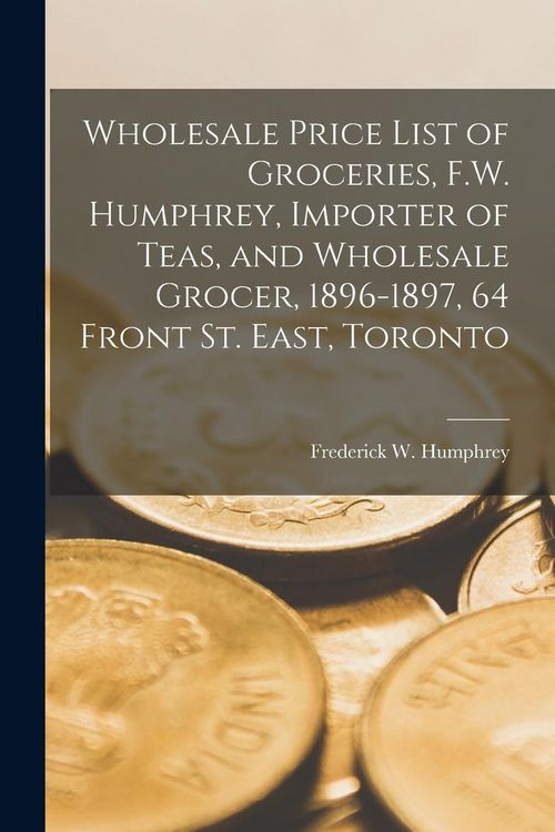 Produktbild: Wholesale Price List of Groceries, F.W. Humphrey, Importer of Teas, and Wholesale Grocer, 1896-1897, 64 Front St. East, Toronto [microform]