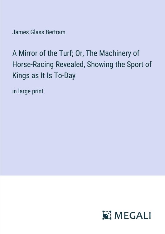 Produktbild: A Mirror of the Turf; Or, The Machinery of Horse-Racing Revealed, Showing the Sport of Kings as It Is To-Day