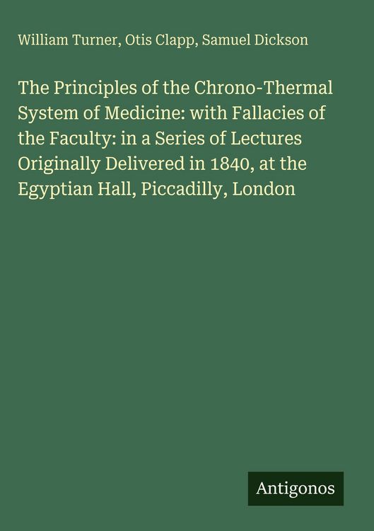 Produktbild: The Principles of the Chrono-Thermal System of Medicine: with Fallacies of the Faculty: in a Series of Lectures Originally Delivered in 1840, at the Egyptian Hall, Piccadilly, London