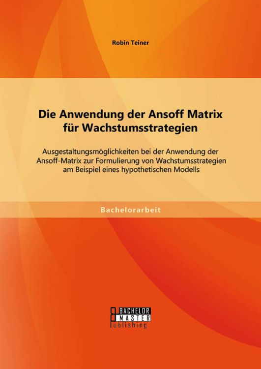 Produktbild: Die Anwendung der Ansoff Matrix f&uuml;r Wachstumsstrategien: Ausgestaltungsm&ouml;glichkeiten bei der Anwendung der Ansoff-Matrix zur Formulierung von Wachstum