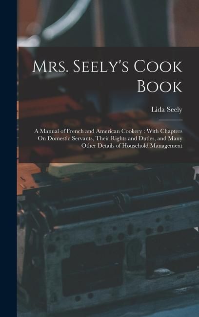Produktbild: Mrs. Seely's Cook Book: A Manual of French and American Cookery: With Chapters On Domestic Servants, Their Rights and Duties, and Many Other D