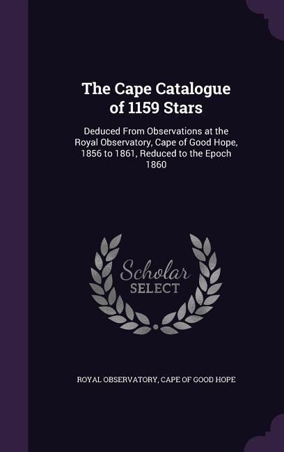 Produktbild: The Cape Catalogue of 1159 Stars: Deduced From Observations at the Royal Observatory, Cape of Good Hope, 1856 to 1861, Reduced to the Epoch 1860