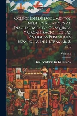 Produktbild: Colecci&oacute;n de documentos in&eacute;ditos relativos al descubrimiento, conquista y organizaci&oacute;n de las antiguas posesiones espa&ntilde;olas de ultramar. 2. ser; Volum