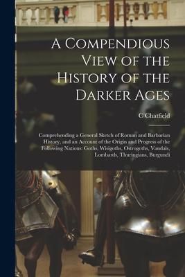 Produktbild: A Compendious View of the History of the Darker Ages: Comprehending a General Sketch of Roman and Barbarian History, and an Account of the Origin and