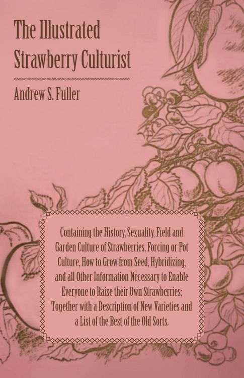 Produktbild: The Illustrated Strawberry Culturist - Containing the History, Sexuality, Field and Garden Culture of Strawberries, Forcing or Pot Culture, How to Grow from Seed, Hybridizing, and all Other Information Necessary to Enable Everyone to Raise their Own Straw