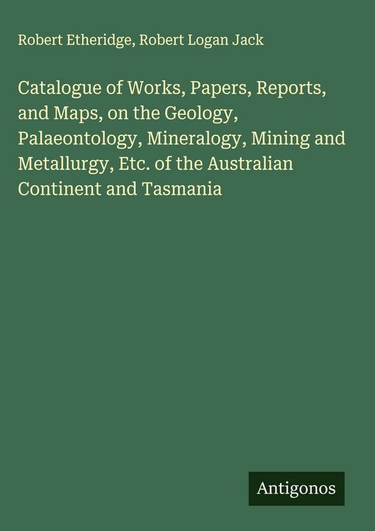 Produktbild: Catalogue of Works, Papers, Reports, and Maps, on the Geology, Palaeontology, Mineralogy, Mining and Metallurgy, Etc. of the Australian Continent and Tasmania