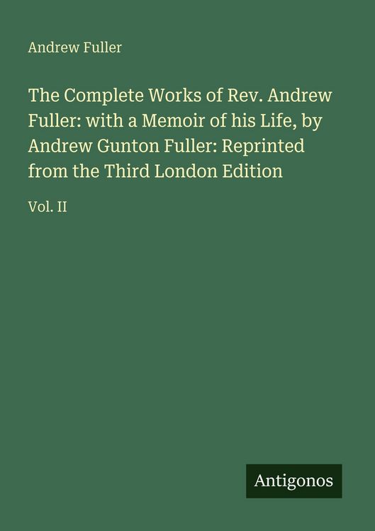 Produktbild: The Complete Works of Rev. Andrew Fuller: with a Memoir of his Life, by Andrew Gunton Fuller: Reprinted from the Third London Edition